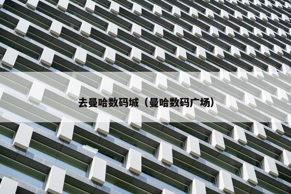 去曼哈数码城（曼哈数码广场）