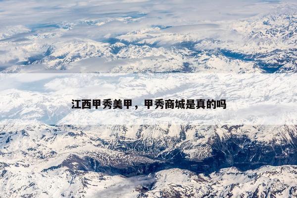 江西甲秀美甲，甲秀商城是真的吗