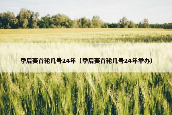 季后赛首轮几号24年（季后赛首轮几号24年举办）