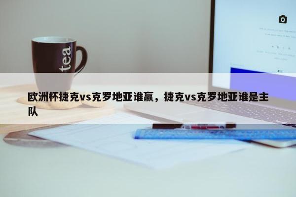 欧洲杯捷克vs克罗地亚谁赢，捷克vs克罗地亚谁是主队