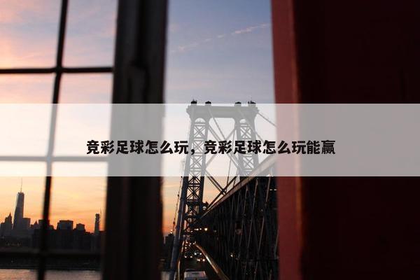 竞彩足球怎么玩，竞彩足球怎么玩能赢