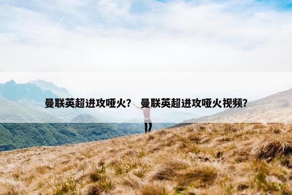 曼联英超进攻哑火？ 曼联英超进攻哑火视频？