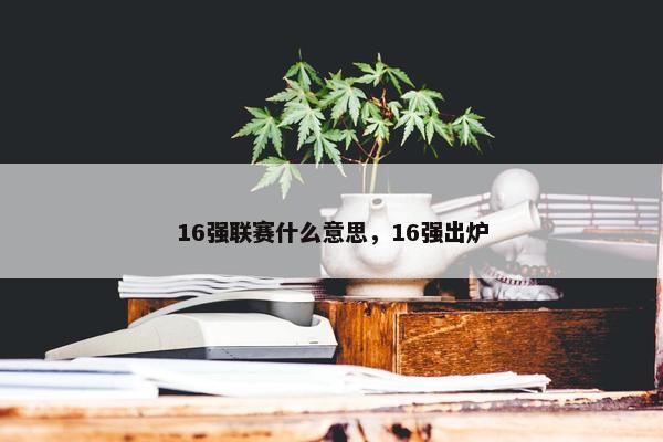 16强联赛什么意思，16强出炉