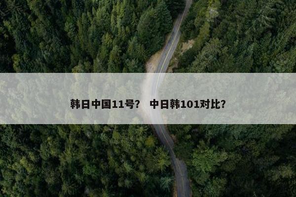 韩日中国11号？ 中日韩101对比？