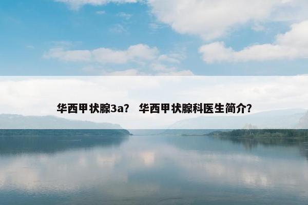 华西甲状腺3a？ 华西甲状腺科医生简介？