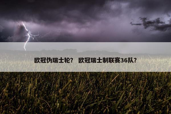 欧冠伪瑞士轮？ 欧冠瑞士制联赛36队？