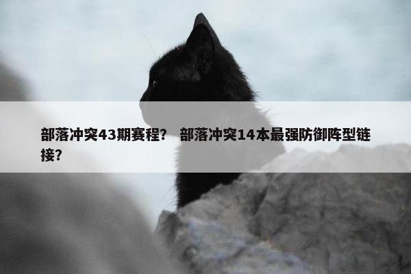 部落冲突43期赛程？ 部落冲突14本最强防御阵型链接？