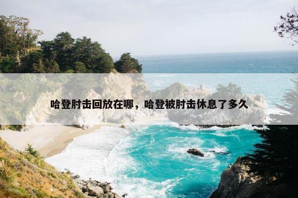 哈登肘击回放在哪，哈登被肘击休息了多久
