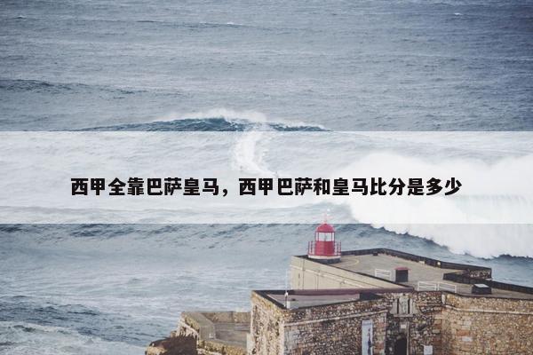 西甲全靠巴萨皇马，西甲巴萨和皇马比分是多少