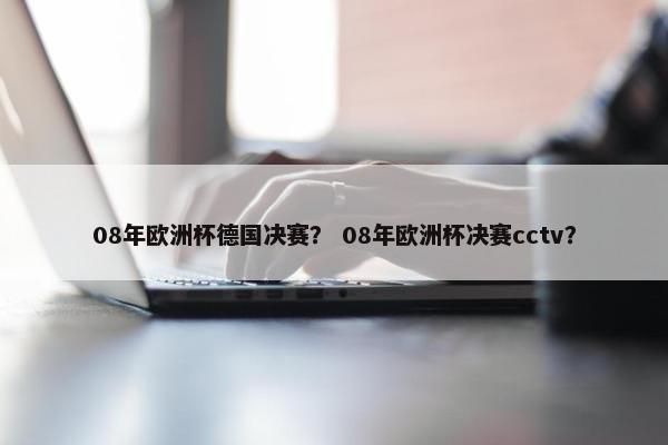 08年欧洲杯德国决赛？ 08年欧洲杯决赛cctv？