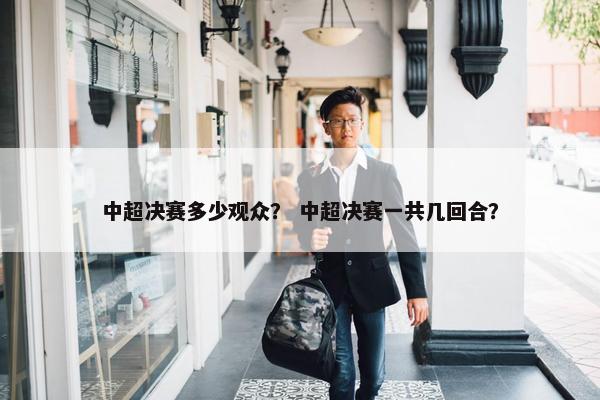 中超决赛多少观众？ 中超决赛一共几回合？