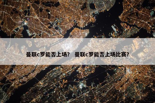 曼联c罗能否上场？ 曼联c罗能否上场比赛？