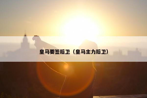 皇马要签后卫（皇马主力后卫）
