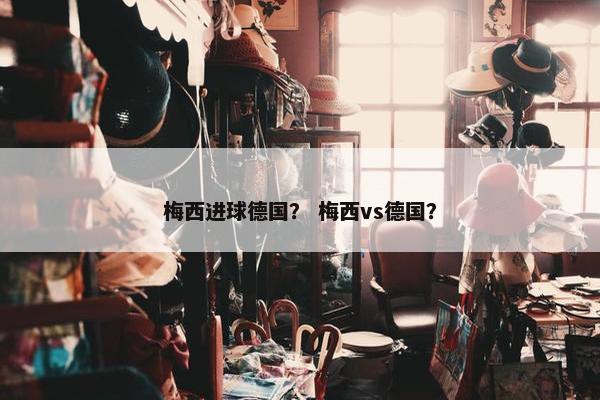 梅西进球德国？ 梅西vs德国？