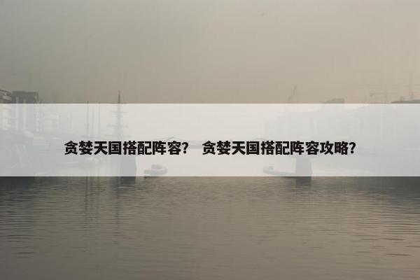 贪婪天国搭配阵容？ 贪婪天国搭配阵容攻略？