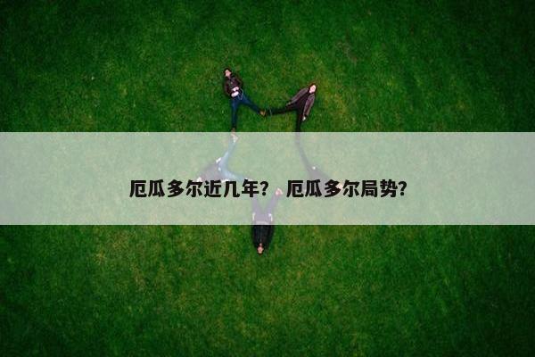 厄瓜多尔近几年？ 厄瓜多尔局势？