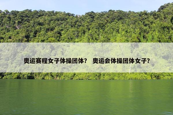 奥运赛程女子体操团体？ 奥运会体操团体女子？