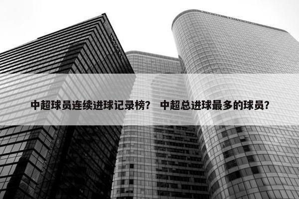 中超球员连续进球记录榜？ 中超总进球最多的球员？