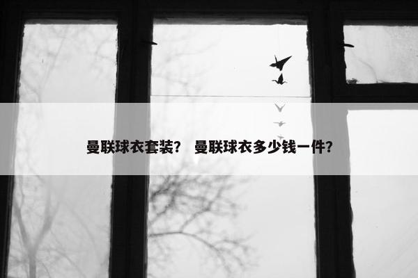 曼联球衣套装？ 曼联球衣多少钱一件？