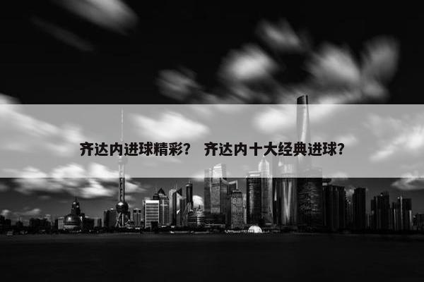 齐达内进球精彩？ 齐达内十大经典进球？