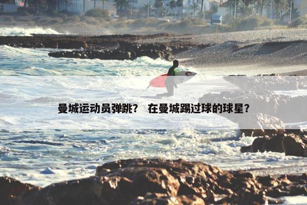 曼城运动员弹跳？ 在曼城踢过球的球星？