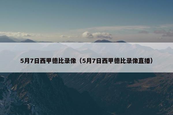 5月7日西甲德比录像（5月7日西甲德比录像直播）