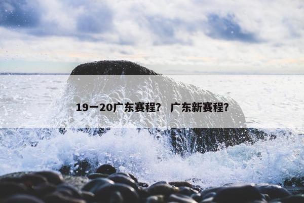 19一20广东赛程？ 广东新赛程？