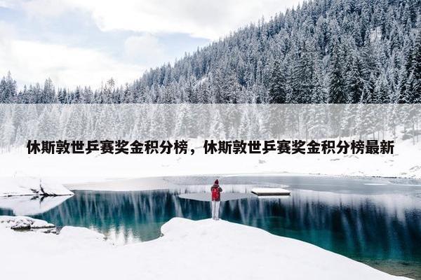 休斯敦世乒赛奖金积分榜，休斯敦世乒赛奖金积分榜最新