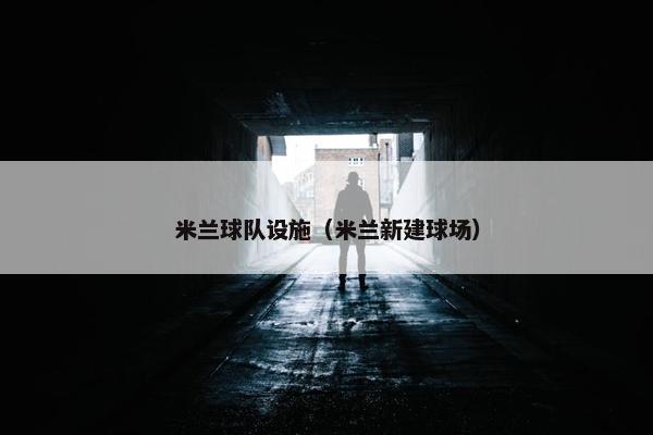 米兰球队设施（米兰新建球场）