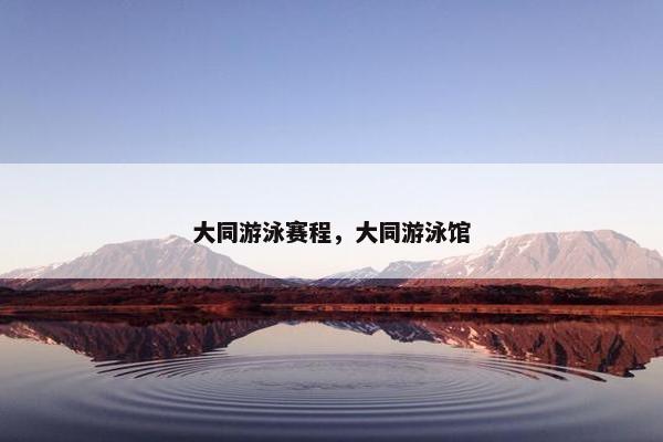 大同游泳赛程，大同游泳馆