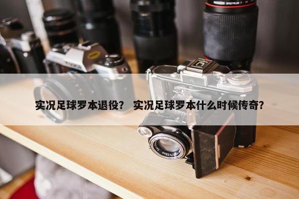 实况足球罗本退役？ 实况足球罗本什么时候传奇？