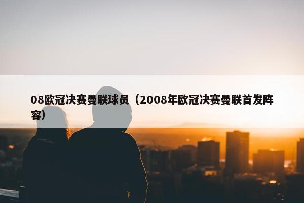 08欧冠决赛曼联球员（2008年欧冠决赛曼联首发阵容）