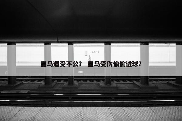 皇马遭受不公？ 皇马受伤偷偷进球？