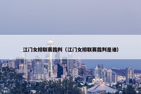 江门女排联赛裁判（江门女排联赛裁判是谁）