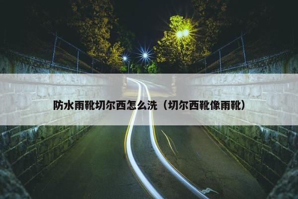 防水雨靴切尔西怎么洗（切尔西靴像雨靴）