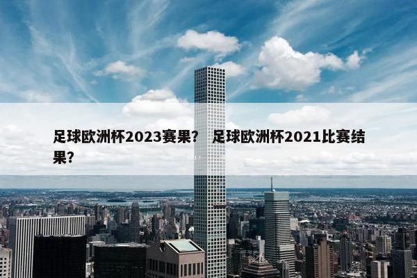 足球欧洲杯2023赛果？ 足球欧洲杯2021比赛结果？