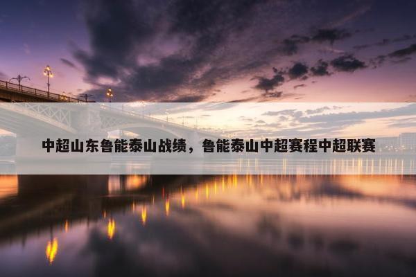 中超山东鲁能泰山战绩，鲁能泰山中超赛程中超联赛