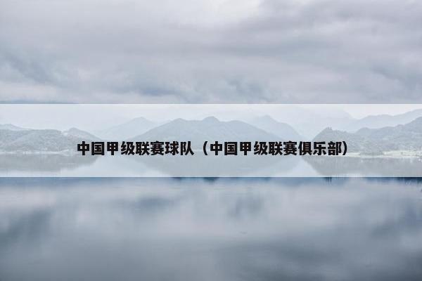 中国甲级联赛球队（中国甲级联赛俱乐部）