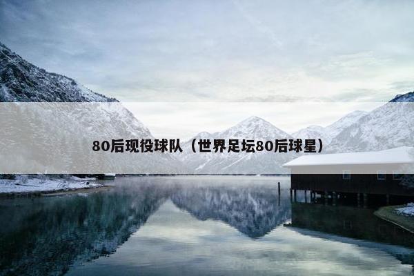 80后现役球队（世界足坛80后球星）