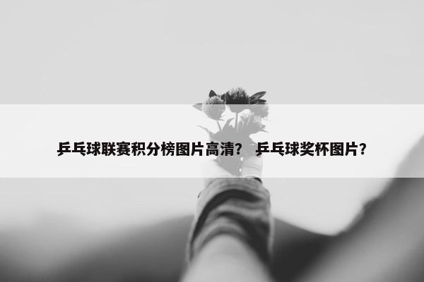 乒乓球联赛积分榜图片高清？ 乒乓球奖杯图片？