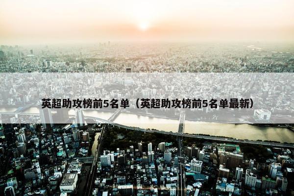 英超助攻榜前5名单（英超助攻榜前5名单最新）