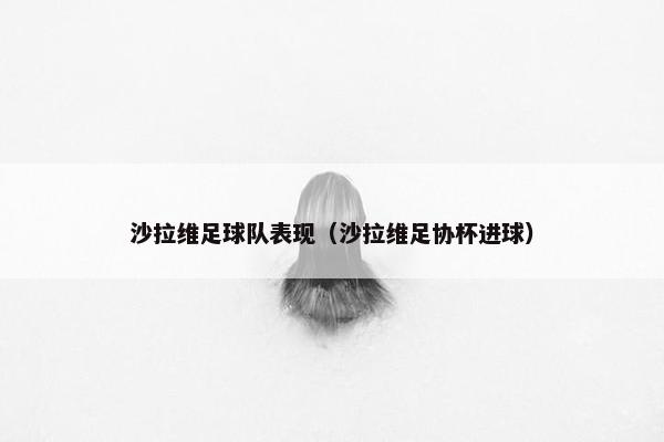 沙拉维足球队表现（沙拉维足协杯进球）