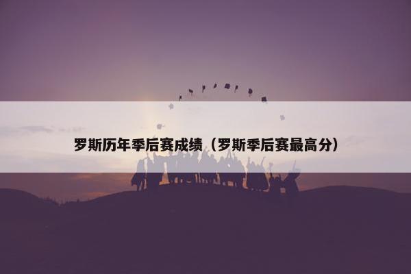 罗斯历年季后赛成绩（罗斯季后赛最高分）