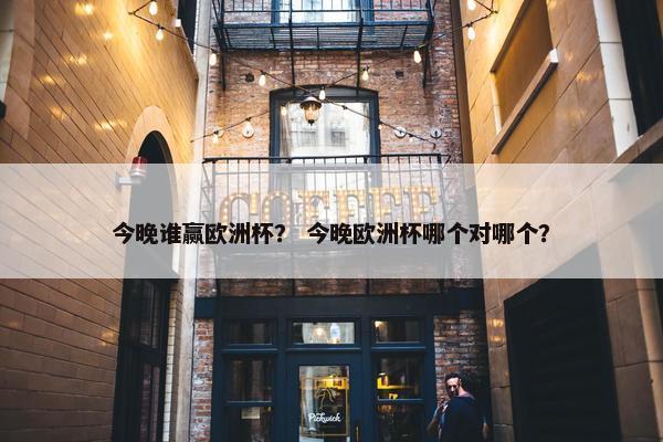 今晚谁赢欧洲杯？ 今晚欧洲杯哪个对哪个？