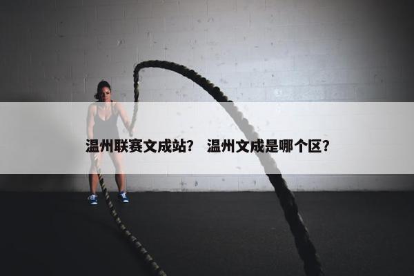 温州联赛文成站？ 温州文成是哪个区？