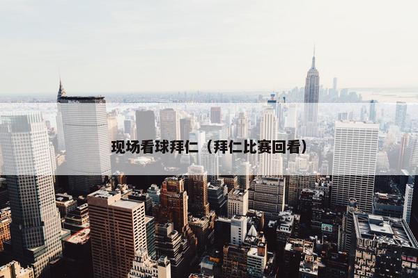 现场看球拜仁（拜仁比赛回看）