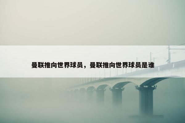 曼联推向世界球员，曼联推向世界球员是谁