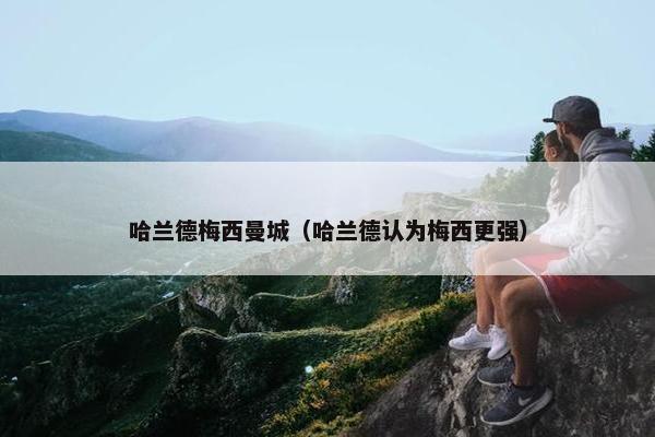 哈兰德梅西曼城（哈兰德认为梅西更强）