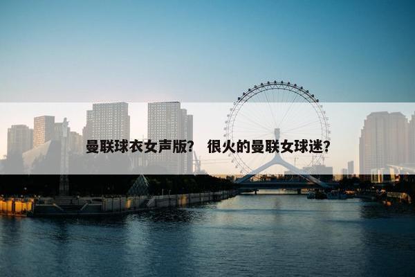 曼联球衣女声版？ 很火的曼联女球迷？