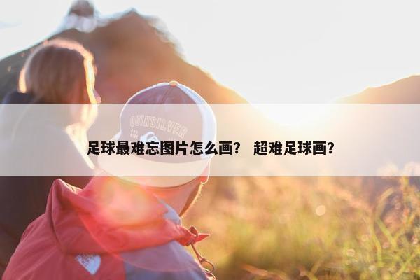 足球最难忘图片怎么画？ 超难足球画？
